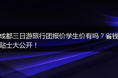 成都三日游旅行团报价学生价有吗？省钱贴士大公开！