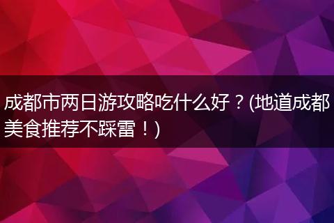 成都市两日游攻略吃什么好？(地道成都美食推荐不踩雷！)