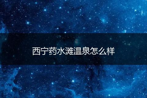 西宁药水滩温泉怎么样