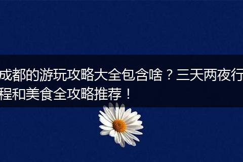 成都的游玩攻略大全包含啥？三天两夜行程和美食全攻略推荐！