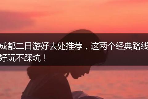 成都二日游好去处推荐，这两个经典路线好玩不踩坑！