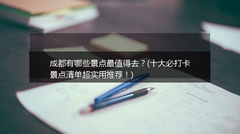 成都有哪些景点最值得去？(十大必打卡景点清单超实用推荐！)