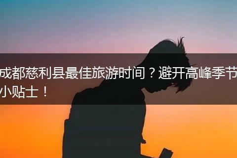 成都慈利县最佳旅游时间？避开高峰季节小贴士！