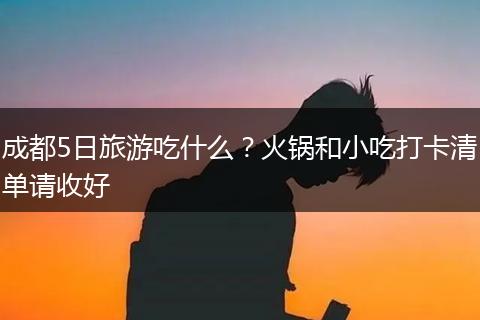 成都5日旅游吃什么？火锅和小吃打卡清单请收好