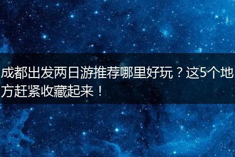 成都出发两日游推荐哪里好玩？这5个地方赶紧收藏起来！