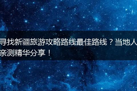 寻找新疆旅游攻略路线最佳路线？当地人亲测精华分享！