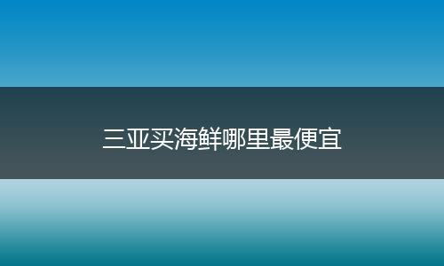 三亚买海鲜哪里最便宜
