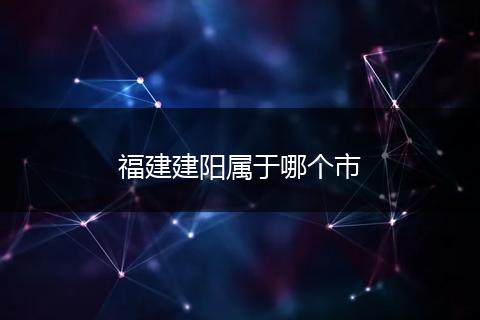 福建建阳属于哪个市