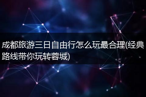 成都旅游三日自由行怎么玩最合理(经典路线带你玩转蓉城)