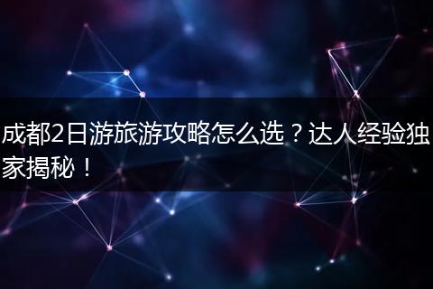 成都2日游旅游攻略怎么选？达人经验独家揭秘！