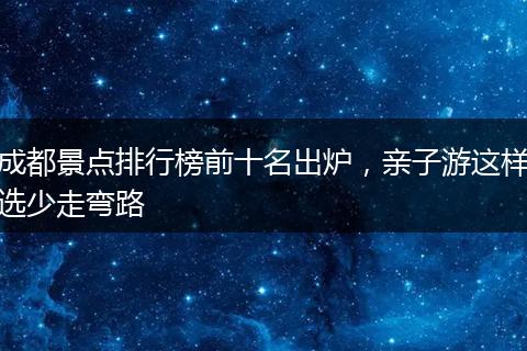 成都景点排行榜前十名出炉，亲子游这样选少走弯路