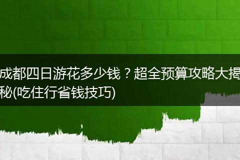 成都四日游花多少钱？超全预算攻略大揭秘(吃住行省钱技巧)