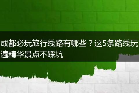 成都必玩旅行线路有哪些？这5条路线玩遍精华景点不踩坑