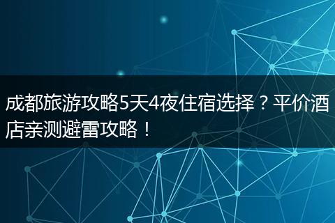 成都旅游攻略5天4夜住宿选择？平价酒店亲测避雷攻略！