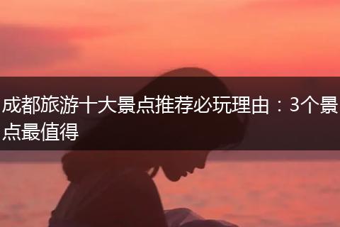 成都旅游十大景点推荐必玩理由：3个景点最值得