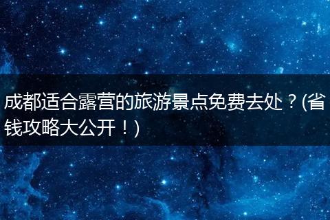 成都适合露营的旅游景点免费去处？(省钱攻略大公开！)
