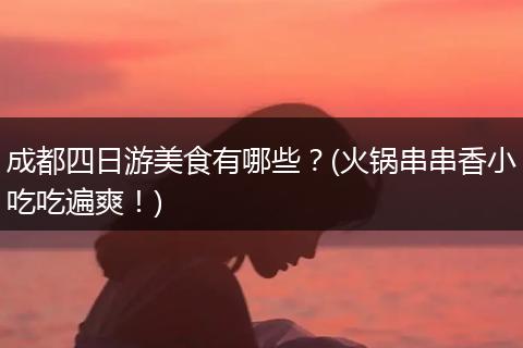 成都四日游美食有哪些？(火锅串串香小吃吃遍爽！)