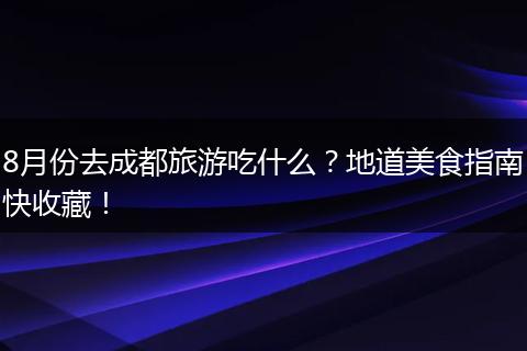 8月份去成都旅游吃什么？地道美食指南快收藏！