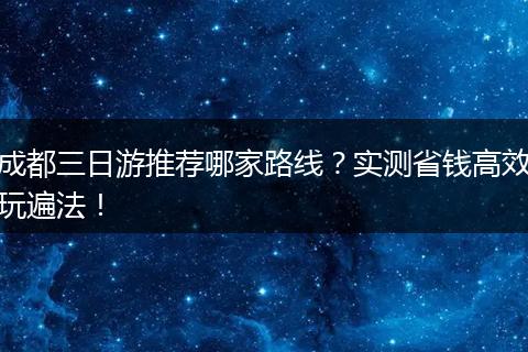 成都三日游推荐哪家路线？实测省钱高效玩遍法！