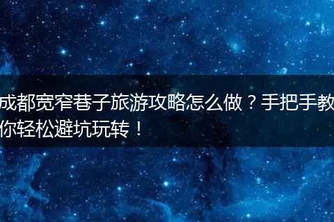 成都宽窄巷子旅游攻略怎么做？手把手教你轻松避坑玩转！