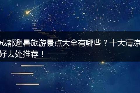 成都避暑旅游景点大全有哪些？十大清凉好去处推荐！