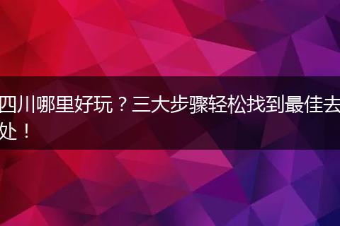 四川哪里好玩？三大步骤轻松找到最佳去处！