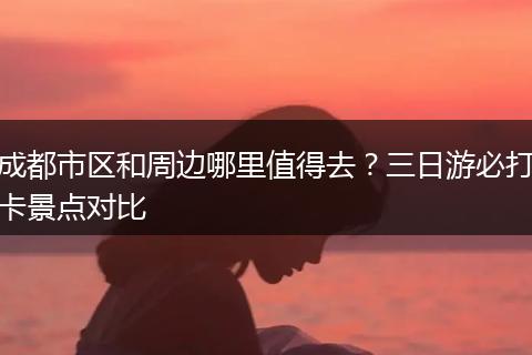 成都市区和周边哪里值得去？三日游必打卡景点对比