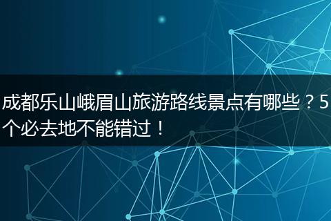 成都乐山峨眉山旅游路线景点有哪些？5个必去地不能错过！