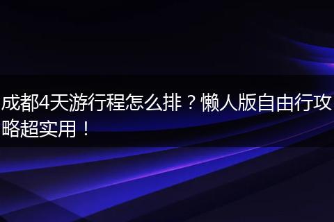 成都4天游行程怎么排？懒人版自由行攻略超实用！