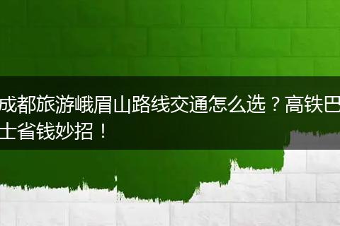 成都旅游峨眉山路线交通怎么选？高铁巴士省钱妙招！