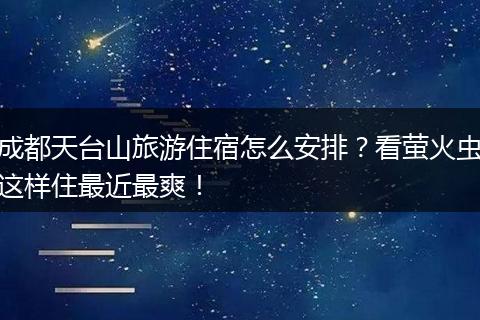 成都天台山旅游住宿怎么安排？看萤火虫这样住最近最爽！