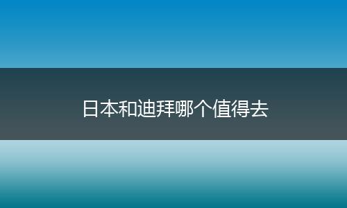 日本和迪拜哪个值得去