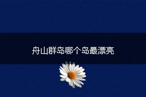 舟山群岛哪个岛最漂亮