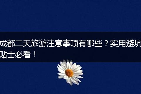 成都二天旅游注意事项有哪些？实用避坑贴士必看！
