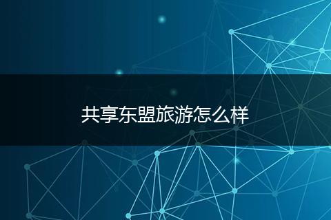 共享东盟旅游怎么样