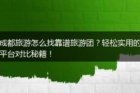 成都旅游怎么找靠谱旅游团？轻松实用的平台对比秘籍！