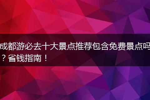 成都游必去十大景点推荐包含免费景点吗？省钱指南！