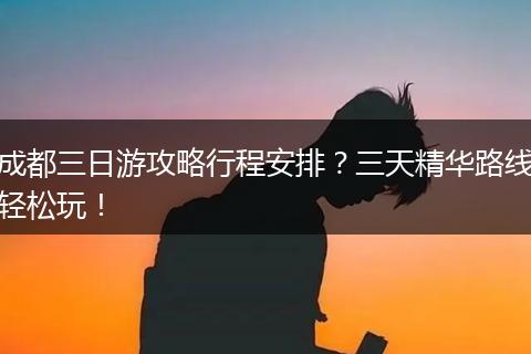 成都三日游攻略行程安排？三天精华路线轻松玩！