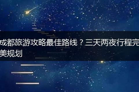 成都旅游攻略最佳路线？三天两夜行程完美规划
