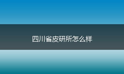 四川省皮研所怎么样