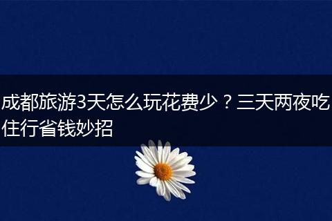 成都旅游3天怎么玩花费少？三天两夜吃住行省钱妙招