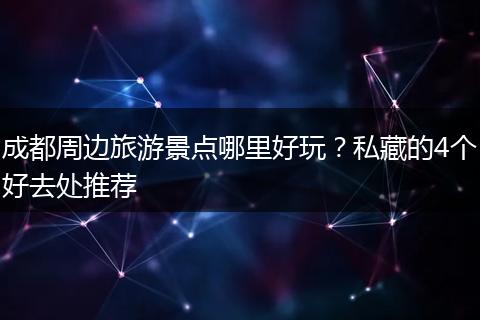 成都周边旅游景点哪里好玩？私藏的4个好去处推荐