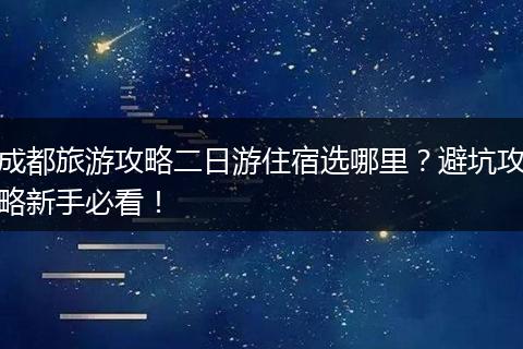 成都旅游攻略二日游住宿选哪里？避坑攻略新手必看！