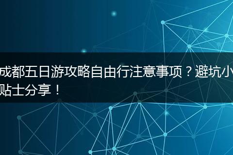 成都五日游攻略自由行注意事项？避坑小贴士分享！