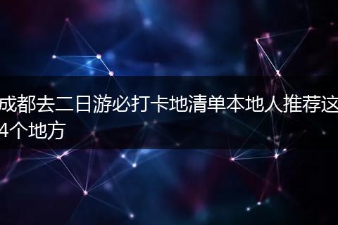 成都去二日游必打卡地清单本地人推荐这4个地方