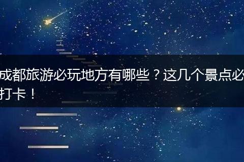 成都旅游必玩地方有哪些？这几个景点必打卡！