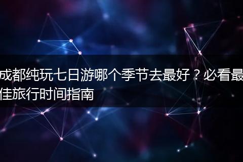 成都纯玩七日游哪个季节去最好？必看最佳旅行时间指南