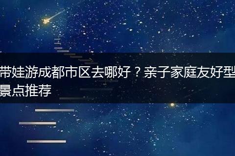 带娃游成都市区去哪好？亲子家庭友好型景点推荐