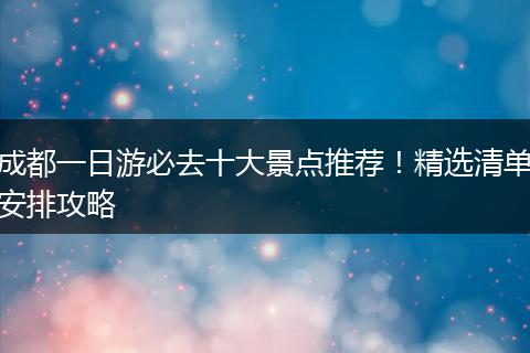 成都一日游必去十大景点推荐！精选清单安排攻略