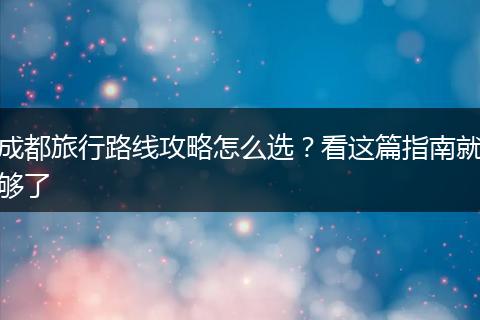 成都旅行路线攻略怎么选？看这篇指南就够了